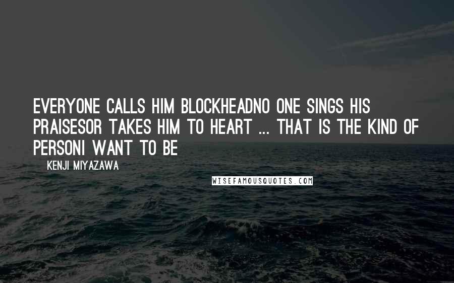 Kenji Miyazawa Quotes: Everyone calls him BlockheadNo one sings his praisesOr takes him to heart ... That is the kind of personI want to be