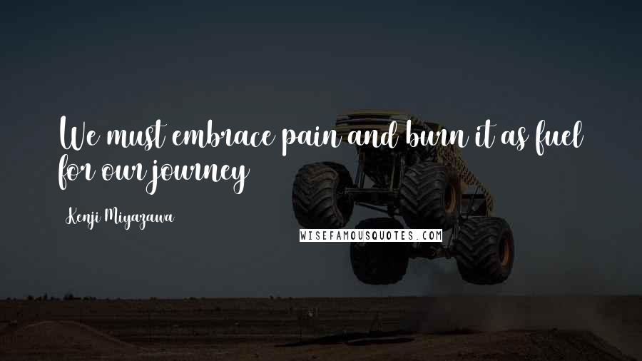 Kenji Miyazawa Quotes: We must embrace pain and burn it as fuel for our journey