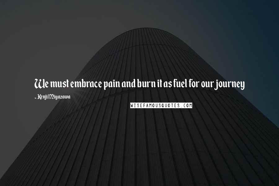 Kenji Miyazawa Quotes: We must embrace pain and burn it as fuel for our journey