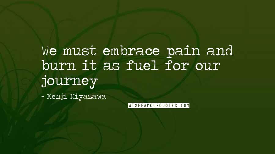Kenji Miyazawa Quotes: We must embrace pain and burn it as fuel for our journey
