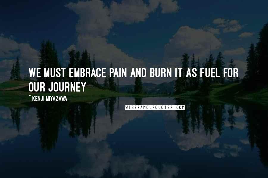 Kenji Miyazawa Quotes: We must embrace pain and burn it as fuel for our journey