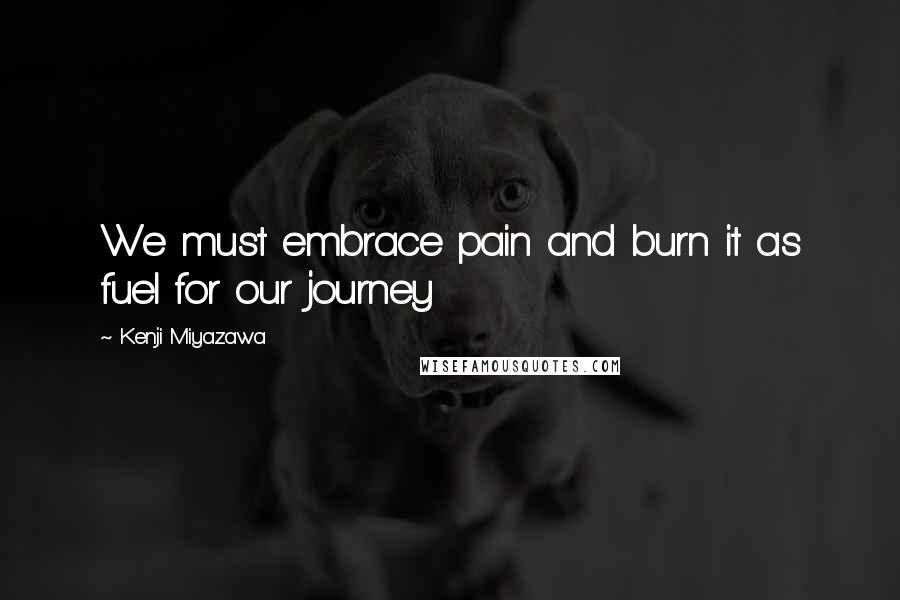 Kenji Miyazawa Quotes: We must embrace pain and burn it as fuel for our journey