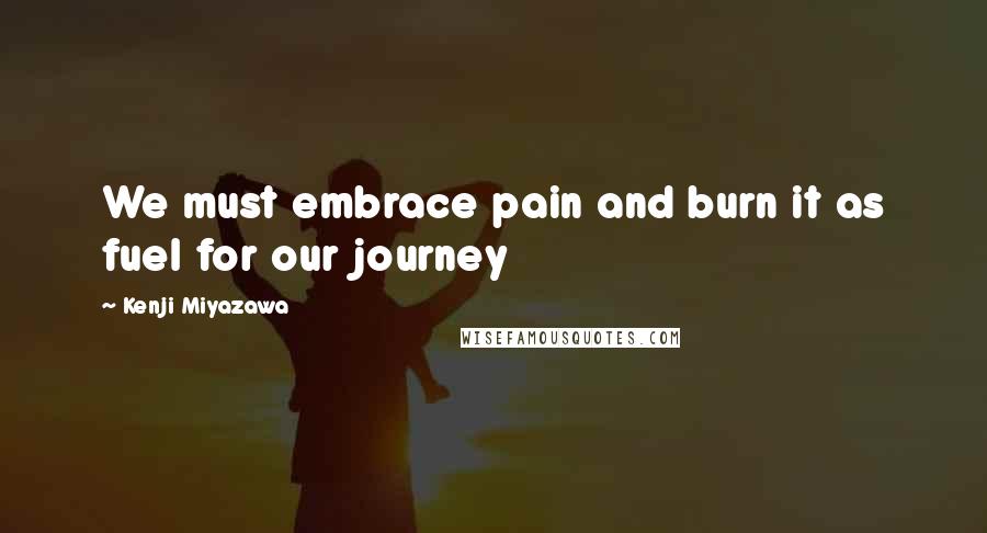 Kenji Miyazawa Quotes: We must embrace pain and burn it as fuel for our journey