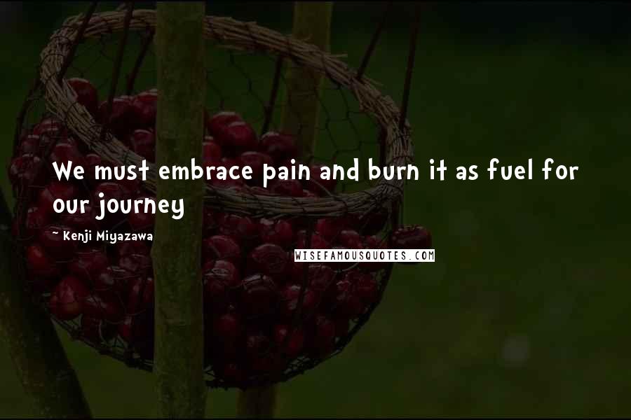 Kenji Miyazawa Quotes: We must embrace pain and burn it as fuel for our journey
