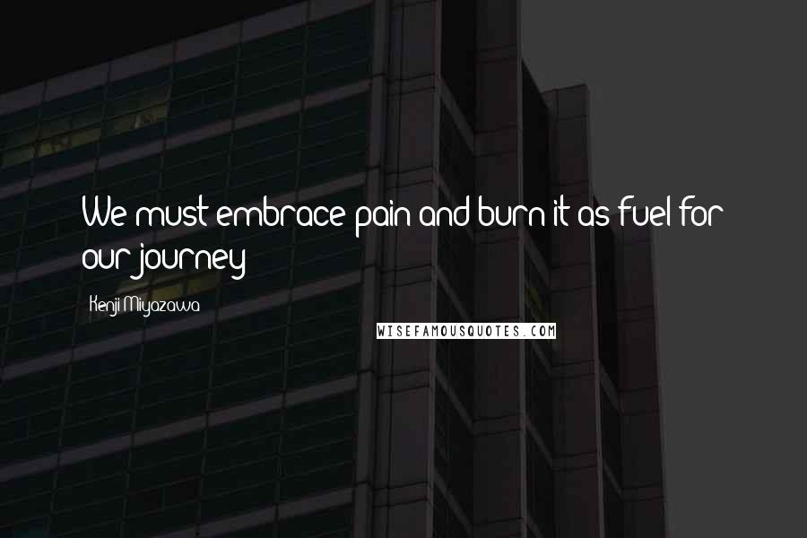 Kenji Miyazawa Quotes: We must embrace pain and burn it as fuel for our journey