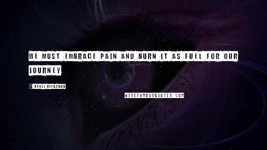 Kenji Miyazawa Quotes: We must embrace pain and burn it as fuel for our journey