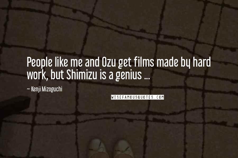 Kenji Mizoguchi Quotes: People like me and Ozu get films made by hard work, but Shimizu is a genius ...