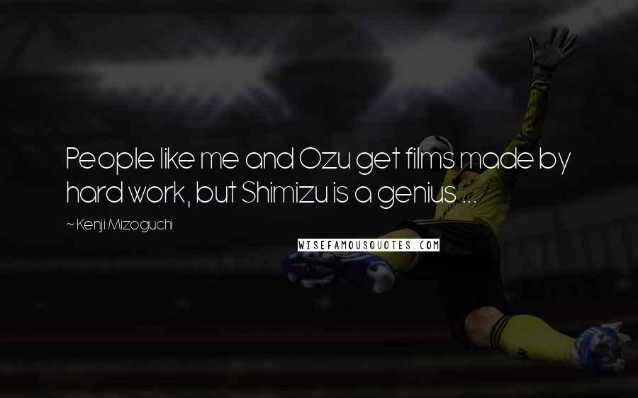 Kenji Mizoguchi Quotes: People like me and Ozu get films made by hard work, but Shimizu is a genius ...