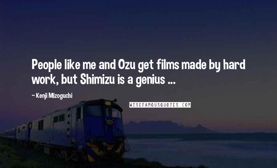 Kenji Mizoguchi Quotes: People like me and Ozu get films made by hard work, but Shimizu is a genius ...