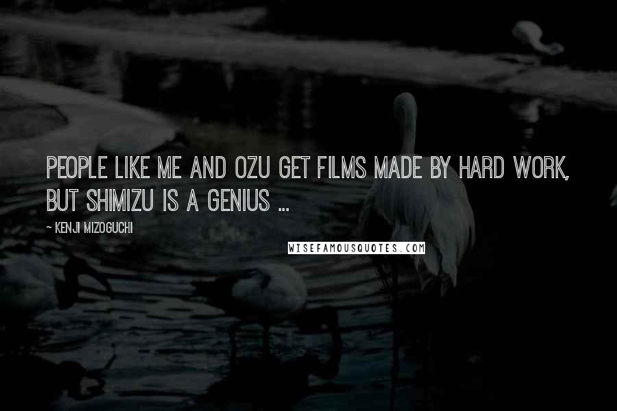 Kenji Mizoguchi Quotes: People like me and Ozu get films made by hard work, but Shimizu is a genius ...