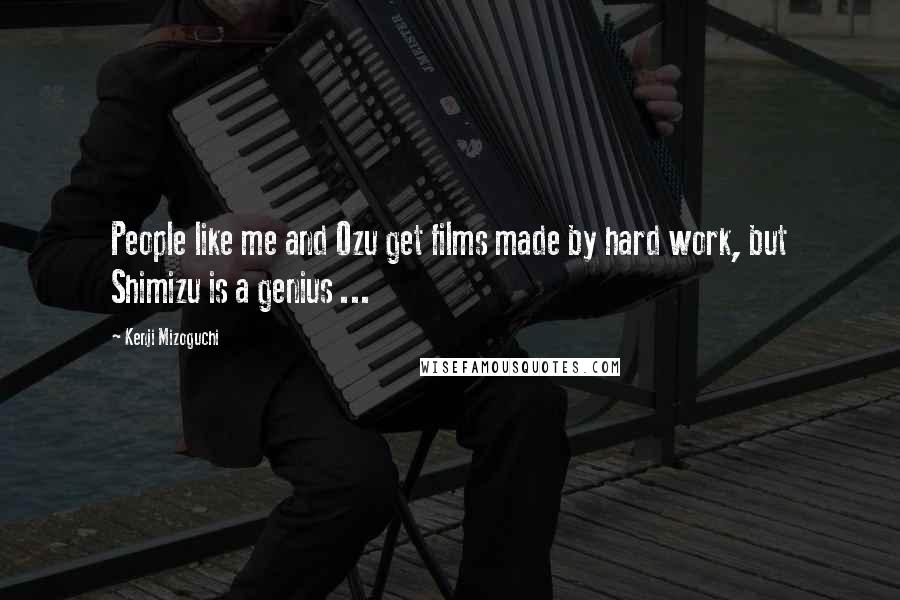 Kenji Mizoguchi Quotes: People like me and Ozu get films made by hard work, but Shimizu is a genius ...