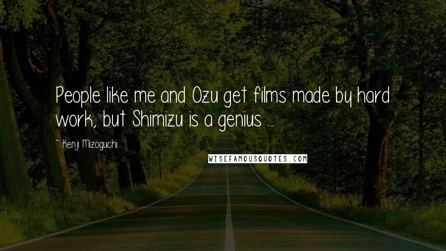 Kenji Mizoguchi Quotes: People like me and Ozu get films made by hard work, but Shimizu is a genius ...