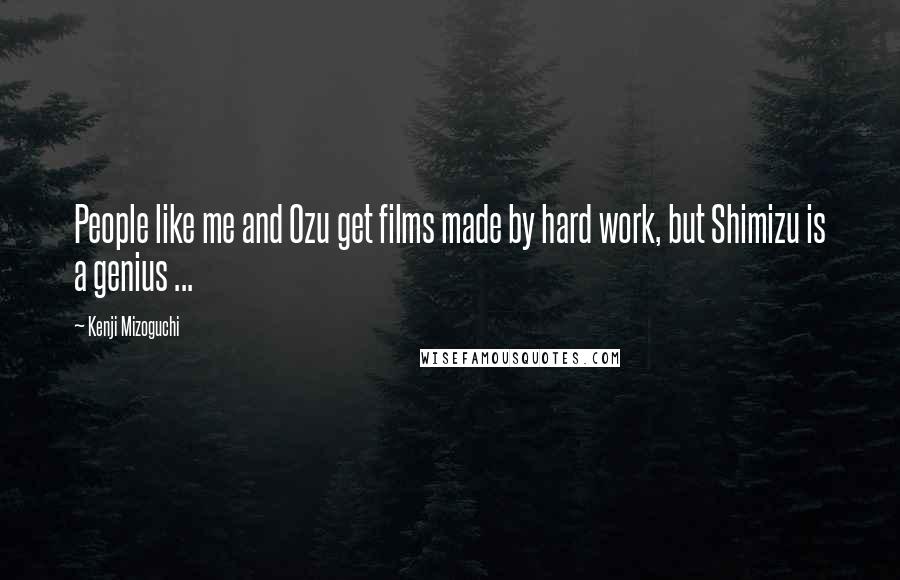 Kenji Mizoguchi Quotes: People like me and Ozu get films made by hard work, but Shimizu is a genius ...