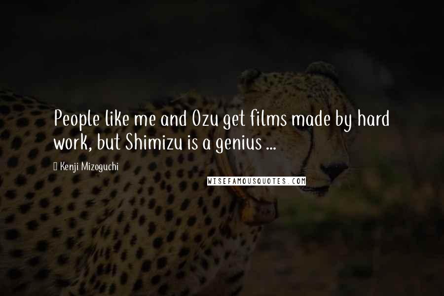 Kenji Mizoguchi Quotes: People like me and Ozu get films made by hard work, but Shimizu is a genius ...