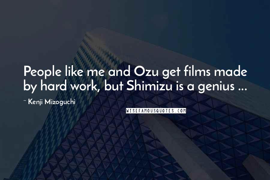 Kenji Mizoguchi Quotes: People like me and Ozu get films made by hard work, but Shimizu is a genius ...