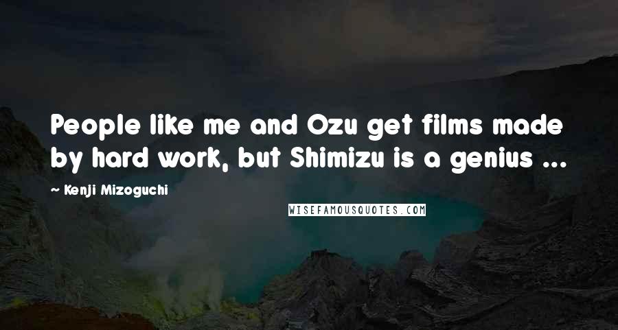 Kenji Mizoguchi Quotes: People like me and Ozu get films made by hard work, but Shimizu is a genius ...