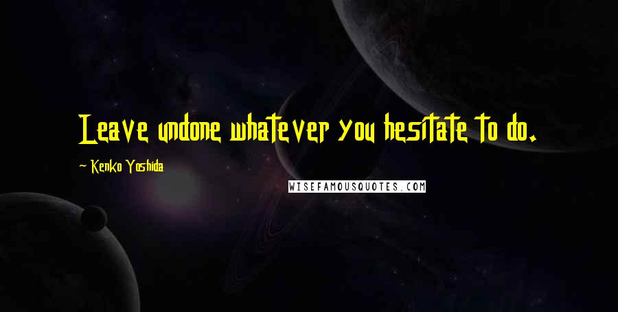 Kenko Yoshida Quotes: Leave undone whatever you hesitate to do.