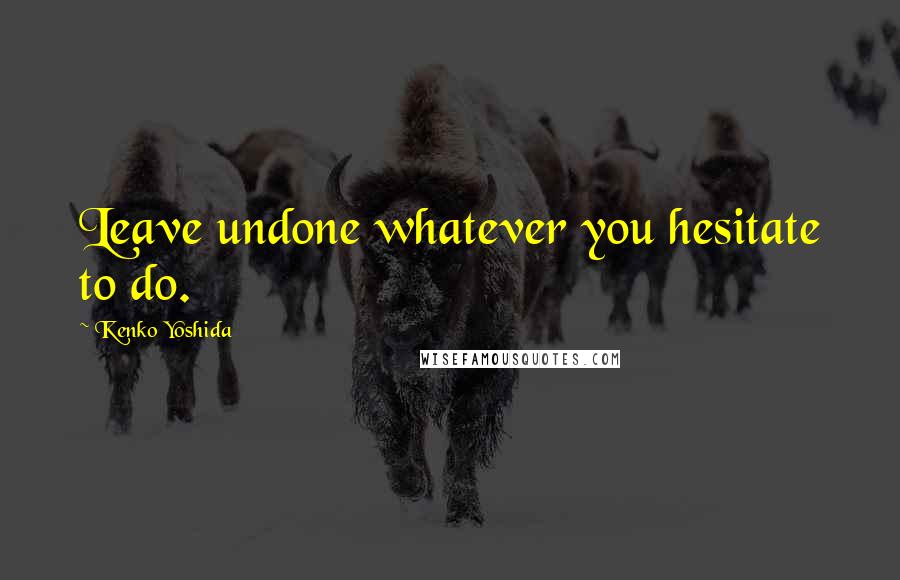 Kenko Yoshida Quotes: Leave undone whatever you hesitate to do.