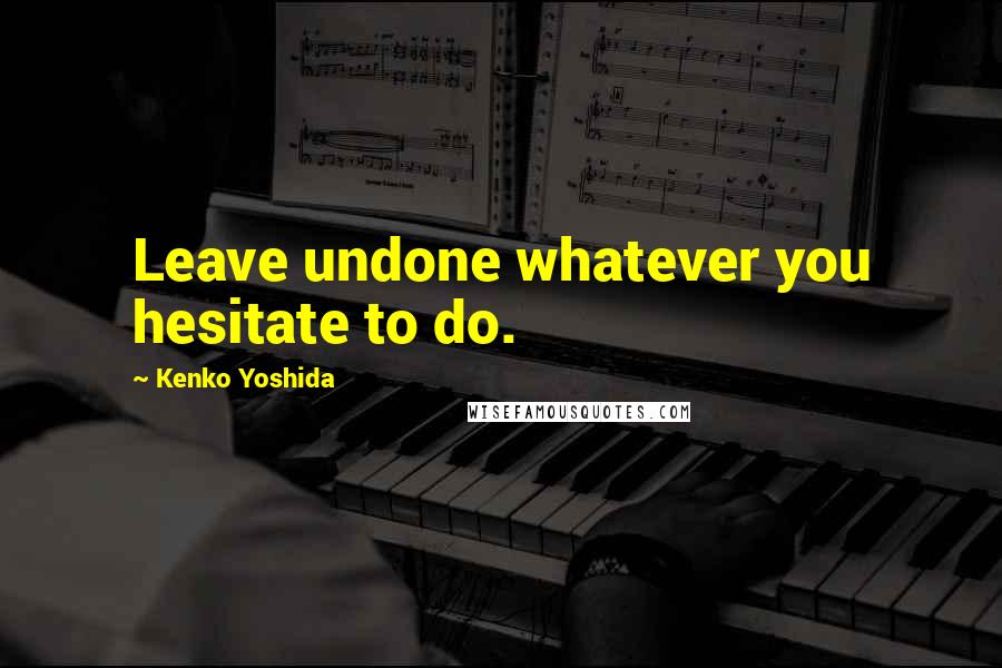 Kenko Yoshida Quotes: Leave undone whatever you hesitate to do.