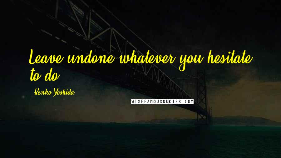 Kenko Yoshida Quotes: Leave undone whatever you hesitate to do.