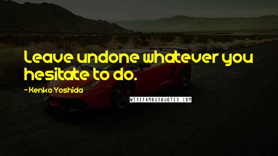 Kenko Yoshida Quotes: Leave undone whatever you hesitate to do.