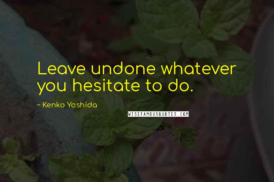 Kenko Yoshida Quotes: Leave undone whatever you hesitate to do.