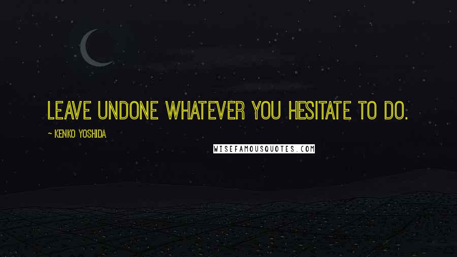 Kenko Yoshida Quotes: Leave undone whatever you hesitate to do.