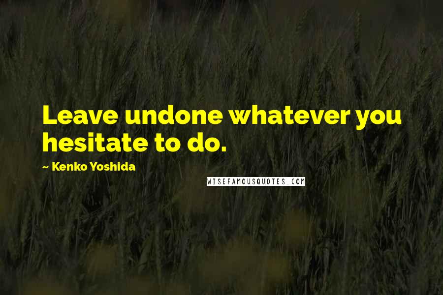 Kenko Yoshida Quotes: Leave undone whatever you hesitate to do.