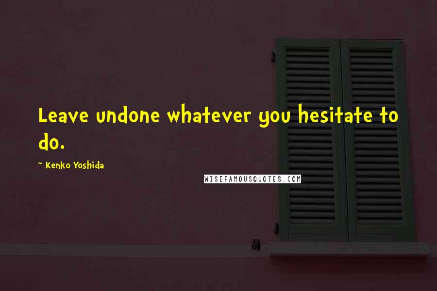 Kenko Yoshida Quotes: Leave undone whatever you hesitate to do.