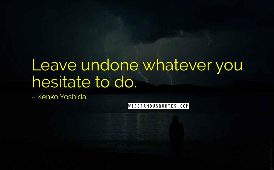 Kenko Yoshida Quotes: Leave undone whatever you hesitate to do.
