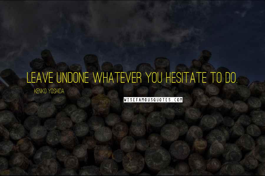 Kenko Yoshida Quotes: Leave undone whatever you hesitate to do.