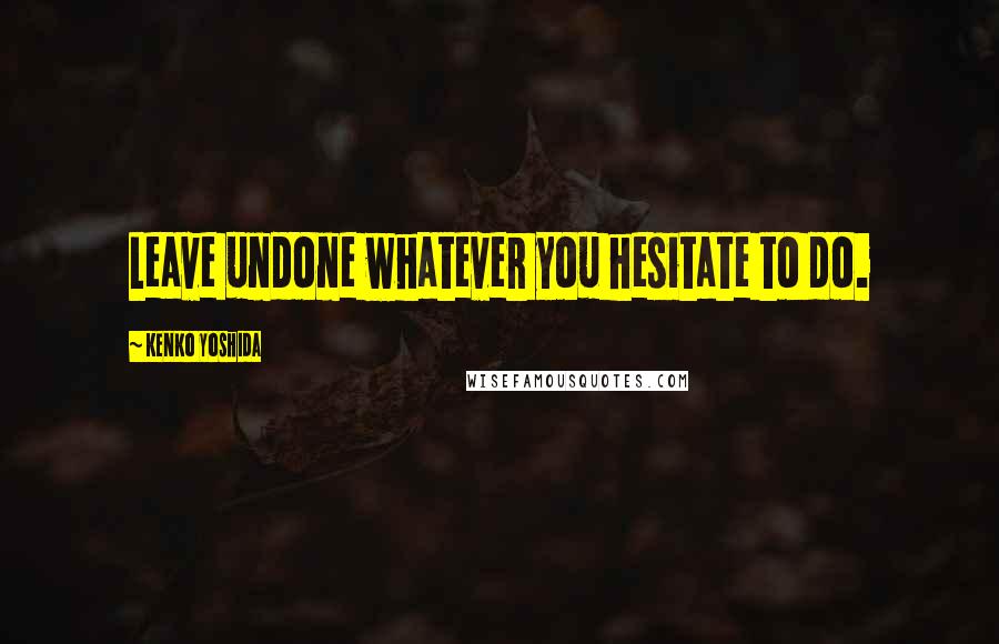 Kenko Yoshida Quotes: Leave undone whatever you hesitate to do.