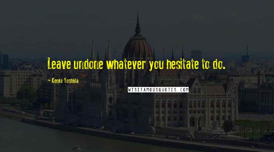 Kenko Yoshida Quotes: Leave undone whatever you hesitate to do.