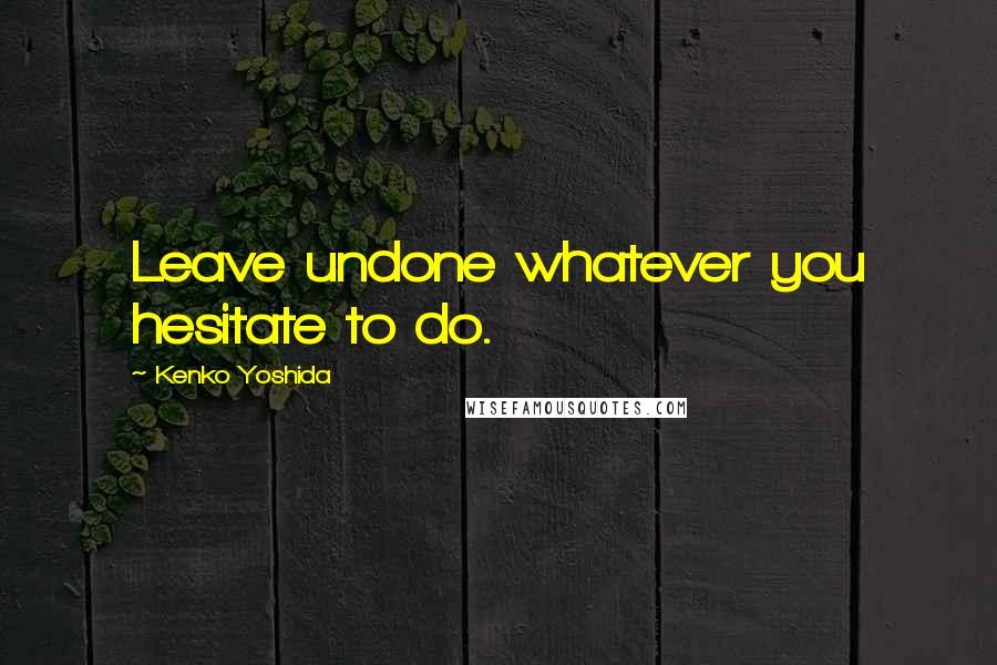 Kenko Yoshida Quotes: Leave undone whatever you hesitate to do.