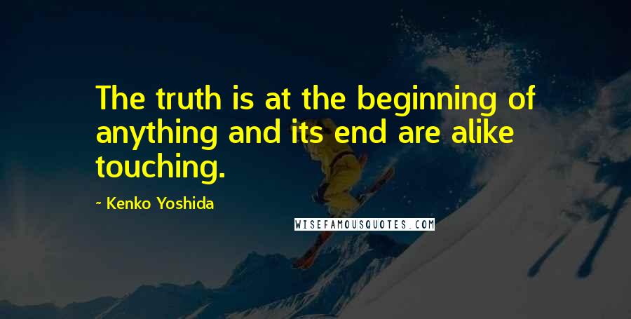 Kenko Yoshida Quotes: The truth is at the beginning of anything and its end are alike touching.