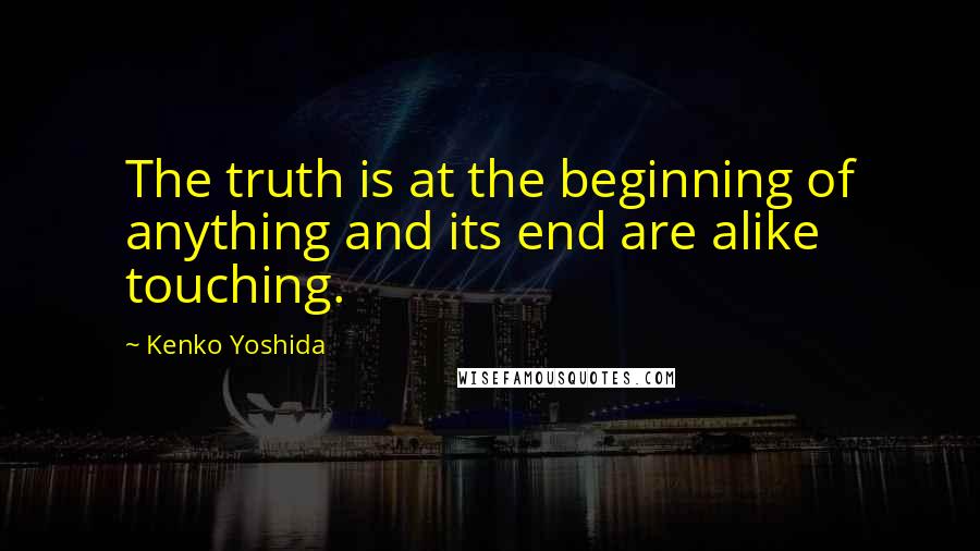 Kenko Yoshida Quotes: The truth is at the beginning of anything and its end are alike touching.