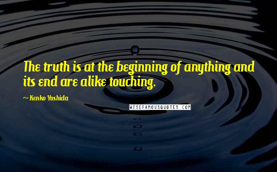 Kenko Yoshida Quotes: The truth is at the beginning of anything and its end are alike touching.