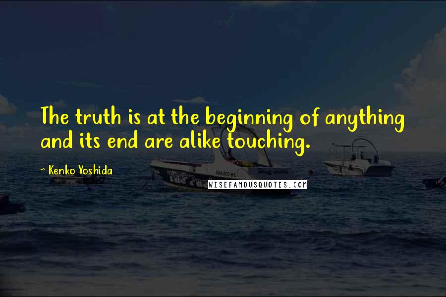 Kenko Yoshida Quotes: The truth is at the beginning of anything and its end are alike touching.