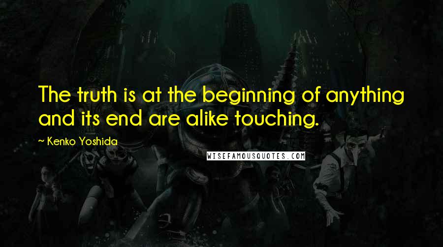 Kenko Yoshida Quotes: The truth is at the beginning of anything and its end are alike touching.