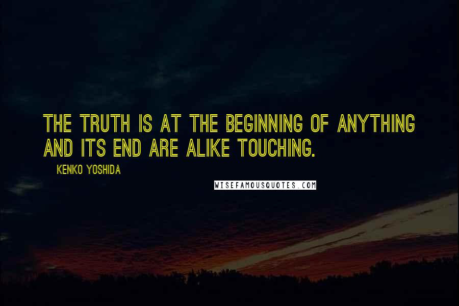 Kenko Yoshida Quotes: The truth is at the beginning of anything and its end are alike touching.