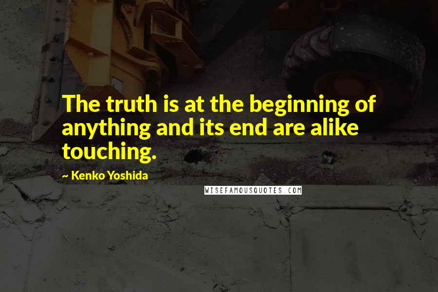 Kenko Yoshida Quotes: The truth is at the beginning of anything and its end are alike touching.