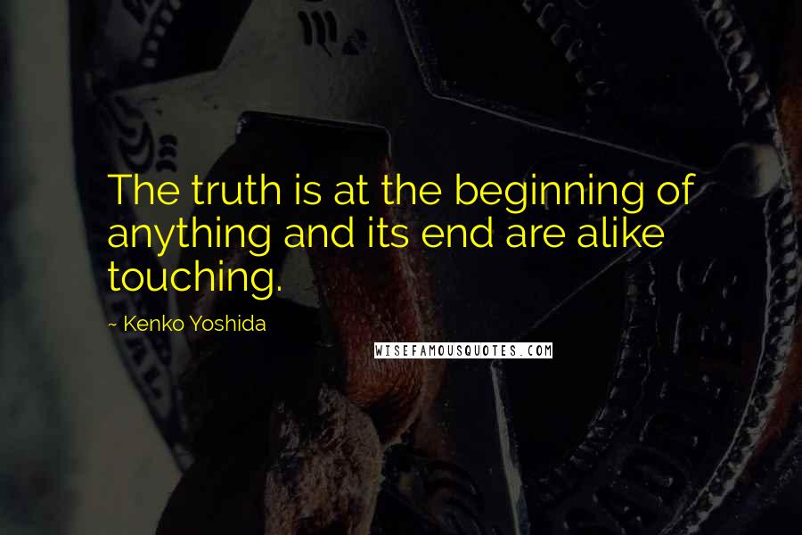 Kenko Yoshida Quotes: The truth is at the beginning of anything and its end are alike touching.