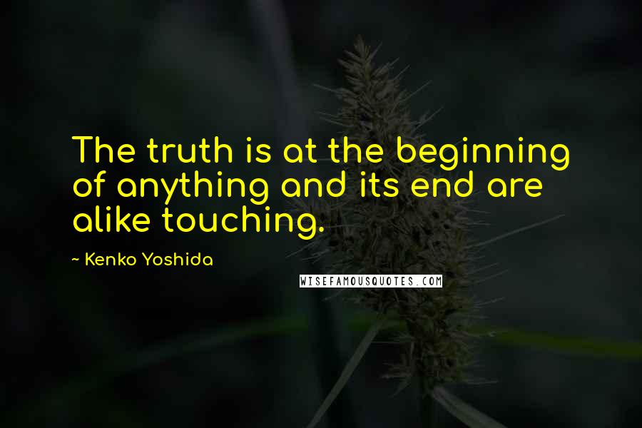 Kenko Yoshida Quotes: The truth is at the beginning of anything and its end are alike touching.