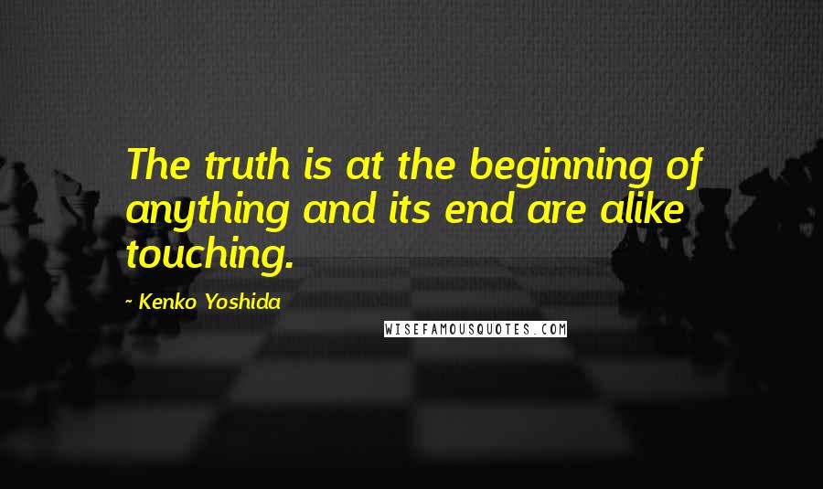 Kenko Yoshida Quotes: The truth is at the beginning of anything and its end are alike touching.