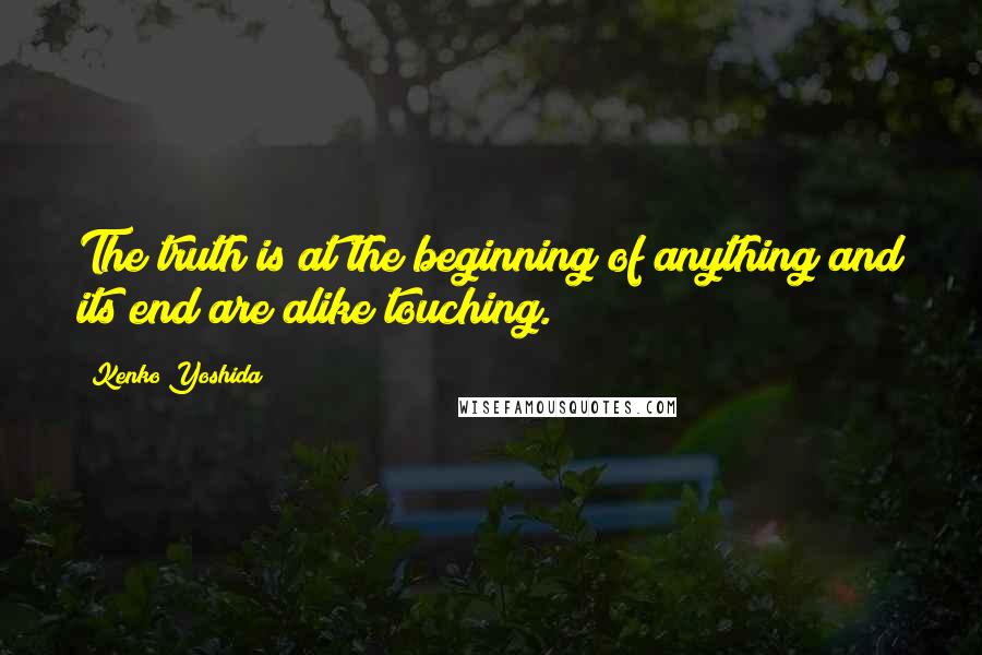 Kenko Yoshida Quotes: The truth is at the beginning of anything and its end are alike touching.