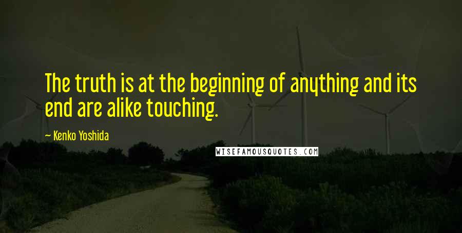 Kenko Yoshida Quotes: The truth is at the beginning of anything and its end are alike touching.