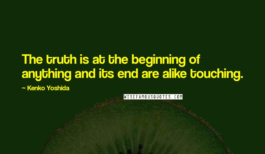 Kenko Yoshida Quotes: The truth is at the beginning of anything and its end are alike touching.