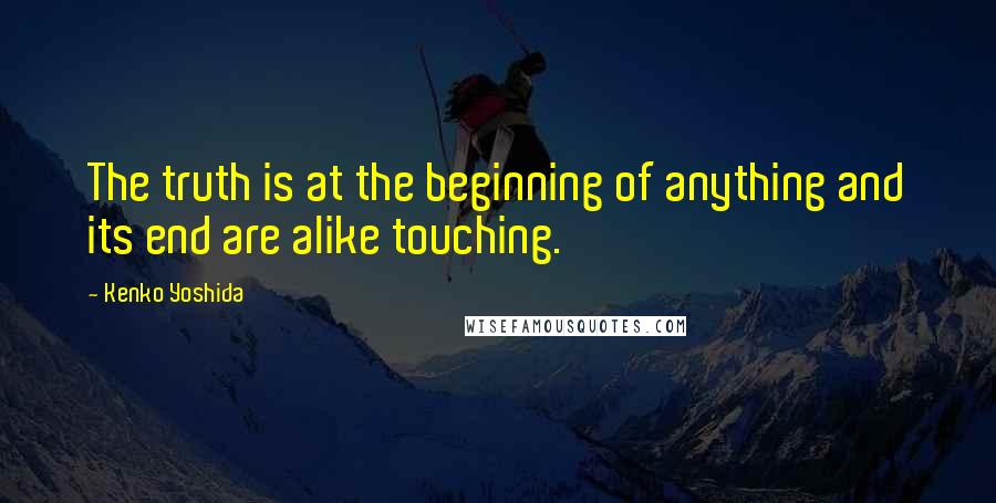 Kenko Yoshida Quotes: The truth is at the beginning of anything and its end are alike touching.