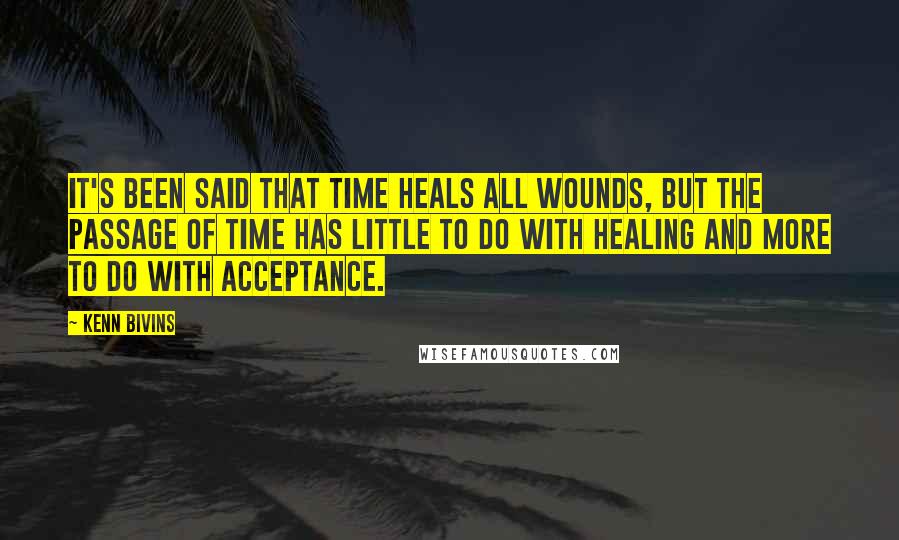 Kenn Bivins Quotes: It's been said that time heals all wounds, but the passage of time has little to do with healing and more to do with acceptance.