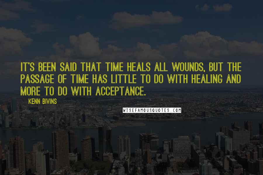 Kenn Bivins Quotes: It's been said that time heals all wounds, but the passage of time has little to do with healing and more to do with acceptance.